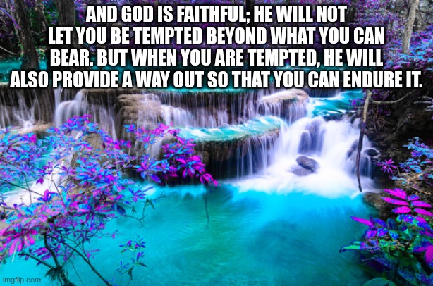 AND GOD IS FAITHFUL; HE WILL NOT LET YOU BE TEMPTED BEYOND WHAT YOU CAN BEAR. BUT WHEN YOU ARE TEMPTED, HE WILL ALSO PROVIDE A WAY OUT SO THAT YOU CAN ENDURE IT. | made w/ Imgflip meme maker