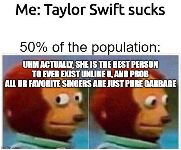Monkey Puppet Meme | Me: Taylor Swift sucks 50% of the population: UHM ACTUALLY, SHE IS THE BEST PERSON TO EVER EXIST UNLIKE U, AND PROB ALL UR FAVORITE SINGERS  | image tagged in memes,monkey puppet | made w/ Imgflip meme maker
