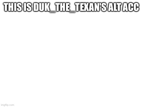 THIS IS DUK_THE_TEXAN'S ALT ACC | image tagged in memes,blank white template | made w/ Imgflip meme maker