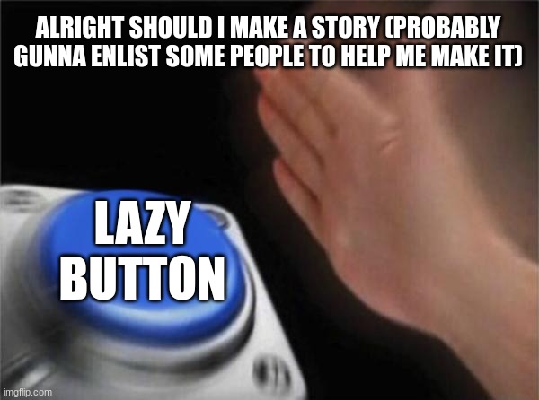 I didn't know what image to put | ALRIGHT SHOULD I MAKE A STORY (PROBABLY GUNNA ENLIST SOME PEOPLE TO HELP ME MAKE IT); LAZY BUTTON | image tagged in memes,blank nut button | made w/ Imgflip meme maker