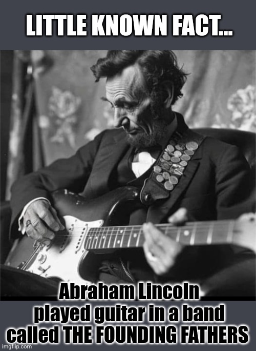 Rock Trivia | LITTLE KNOWN FACT... Abraham Lincoln played guitar in a band called THE FOUNDING FATHERS | image tagged in history memes,abraham lincoln,rock and roll,funny memes,viral meme | made w/ Imgflip meme maker