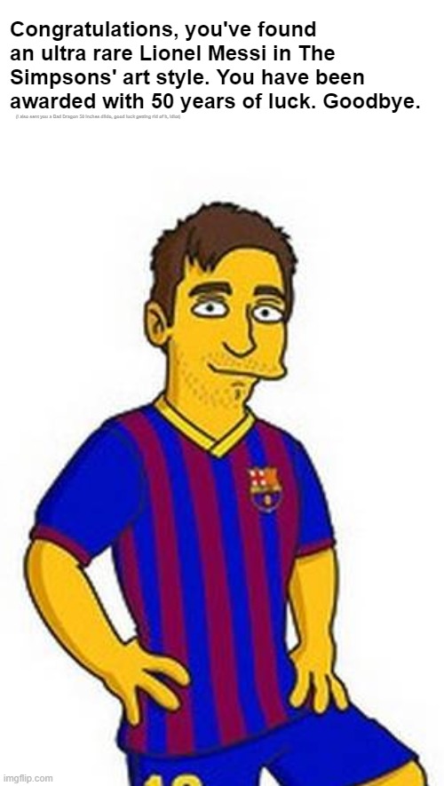 Congratulations, you've found an ultra rare Lionel Messi in The Simpsons' art style. You have been awarded with 50 years of luck. Goodbye. (I also sent you a Bad Dragon 50 inches dildo, good luck getting rid of it, idiot) | made w/ Imgflip meme maker