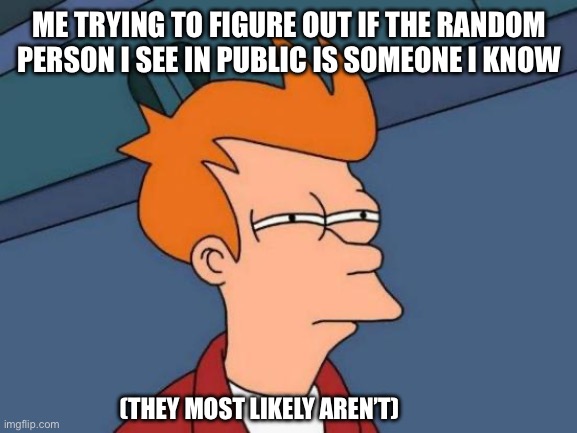 Futurama Fry | ME TRYING TO FIGURE OUT IF THE RANDOM PERSON I SEE IN PUBLIC IS SOMEONE I KNOW; (THEY MOST LIKELY AREN’T) | image tagged in memes,futurama fry | made w/ Imgflip meme maker