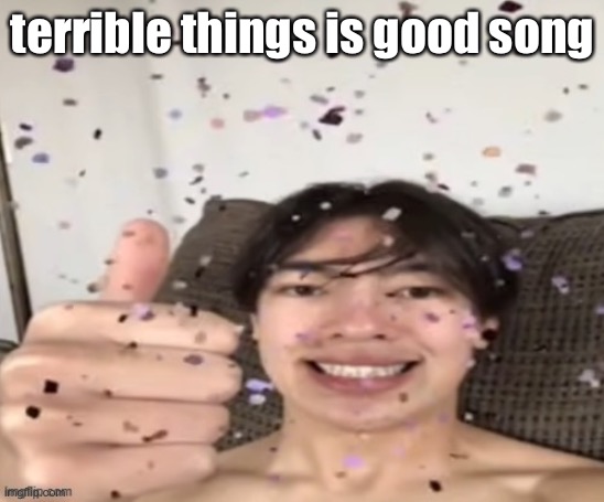 Yippee | terrible things is good song | image tagged in yippee | made w/ Imgflip meme maker