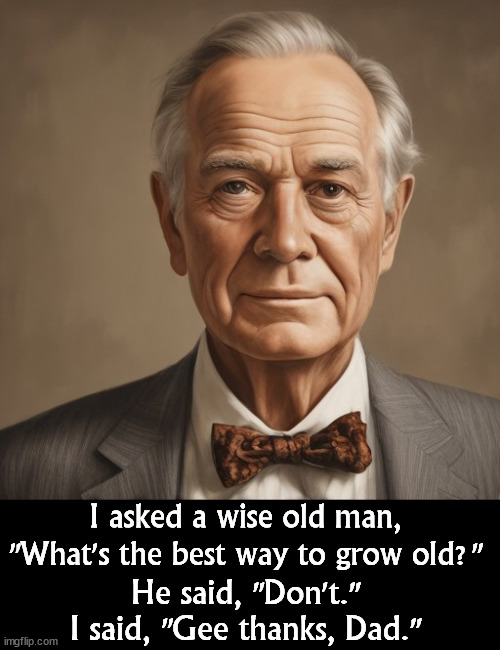 I asked a wise old man, "What's the best way to grow old?"; He said, "Don't."; I said, "Gee thanks, Dad." | image tagged in age,old age,senior,old | made w/ Imgflip meme maker