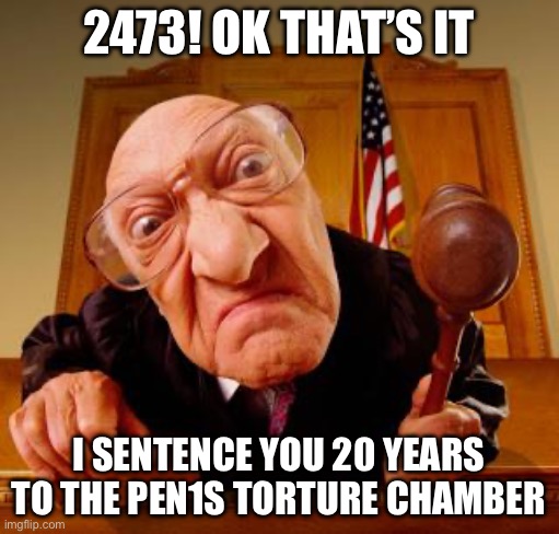Mean Judge | 2473! OK THAT’S IT I SENTENCE YOU 20 YEARS TO THE PEN1S TORTURE CHAMBER | image tagged in mean judge | made w/ Imgflip meme maker