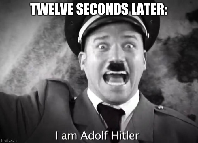 I AM ADOLF HITLER! | TWELVE SECONDS LATER: | image tagged in i am adolf hitler | made w/ Imgflip meme maker