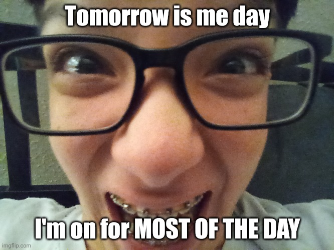 Goofy ahh me | Tomorrow is me day; I'm on for MOST OF THE DAY | made w/ Imgflip meme maker