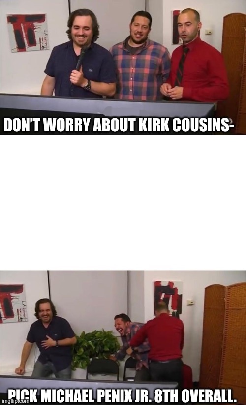 Impractical Jokers Laughing | DON’T WORRY ABOUT KIRK COUSINS-; PICK MICHAEL PENIX JR. 8TH OVERALL. | image tagged in impractical jokers laughing | made w/ Imgflip meme maker
