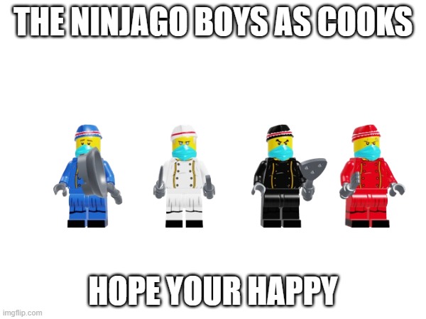 i am proud | THE NINJAGO BOYS AS COOKS; HOPE YOUR HAPPY | image tagged in jay,kai,cole,zane,ninjago | made w/ Imgflip meme maker