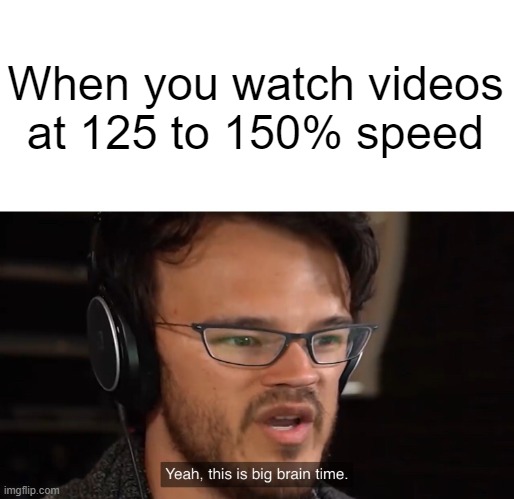 Yeah, this is big brain time | When you watch videos
at 125 to 150% speed | image tagged in yeah this is big brain time | made w/ Imgflip meme maker