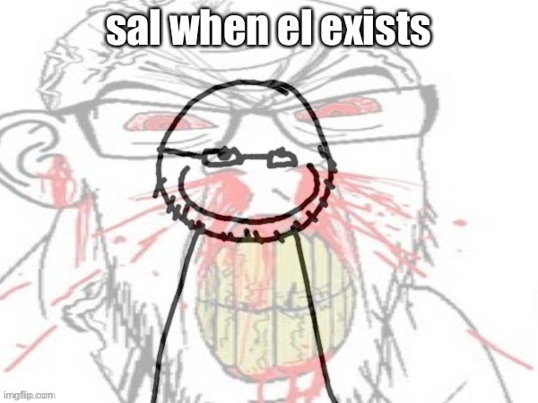 what? It’s true ain’t it | sal when el exists | image tagged in grhahhrg credit copernicium | made w/ Imgflip meme maker