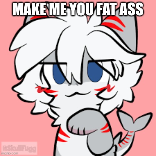 MAKE ME YOU FAT ASS | made w/ Imgflip meme maker