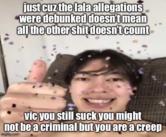 Yippee | just cuz the lala allegations were debunked doesn’t mean all the other shit doesn’t count; vic you still suck you might not be a criminal but you are a creep | image tagged in yippee | made w/ Imgflip meme maker
