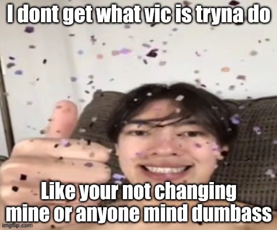 Yippee | I dont get what vic is tryna do; Like your not changing mine or anyone mind dumbass | image tagged in yippee | made w/ Imgflip meme maker