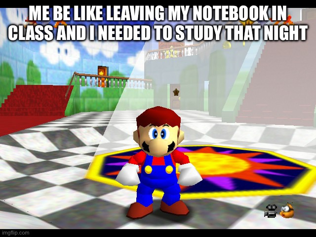 Super Mario 64 no cap | ME BE LIKE LEAVING MY NOTEBOOK IN CLASS AND I NEEDED TO STUDY THAT NIGHT | image tagged in super mario 64 no cap | made w/ Imgflip meme maker