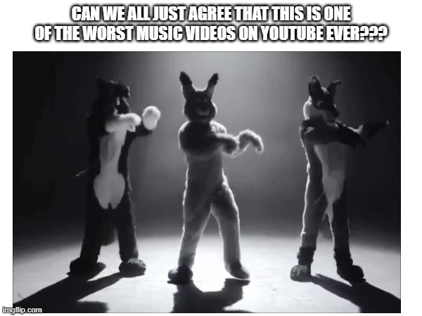Worst video made by furries | CAN WE ALL JUST AGREE THAT THIS IS ONE OF THE WORST MUSIC VIDEOS ON YOUTUBE EVER??? | image tagged in anti furry,cringe,wtf | made w/ Imgflip meme maker