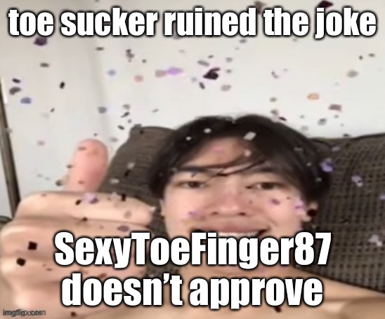 Yippee | toe sucker ruined the joke; SexyToeFinger87 doesn’t approve | image tagged in yippee | made w/ Imgflip meme maker