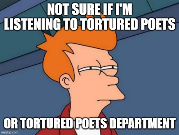 Sleep's Dopesmoker | NOT SURE IF I'M LISTENING TO TORTURED POETS; OR TORTURED POETS DEPARTMENT | image tagged in memes,futurama fry | made w/ Imgflip meme maker