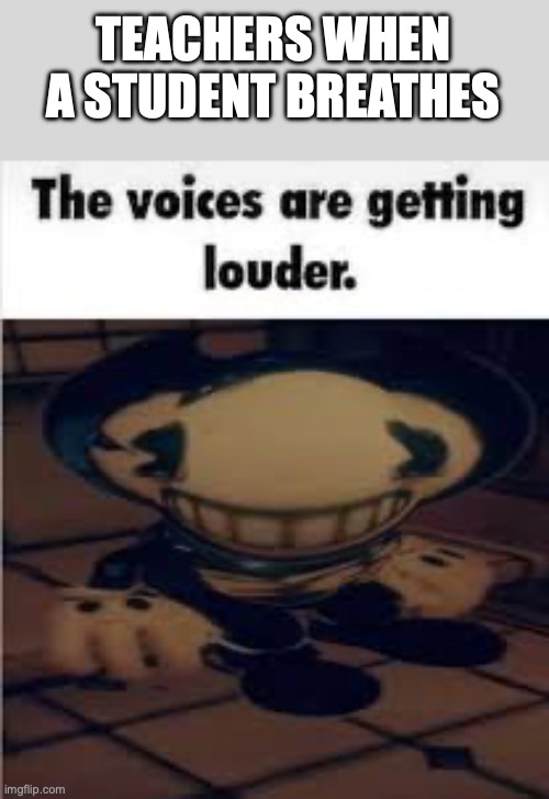 The bendy is getting louder | TEACHERS WHEN A STUDENT BREATHES | image tagged in the bendy is getting louder | made w/ Imgflip meme maker