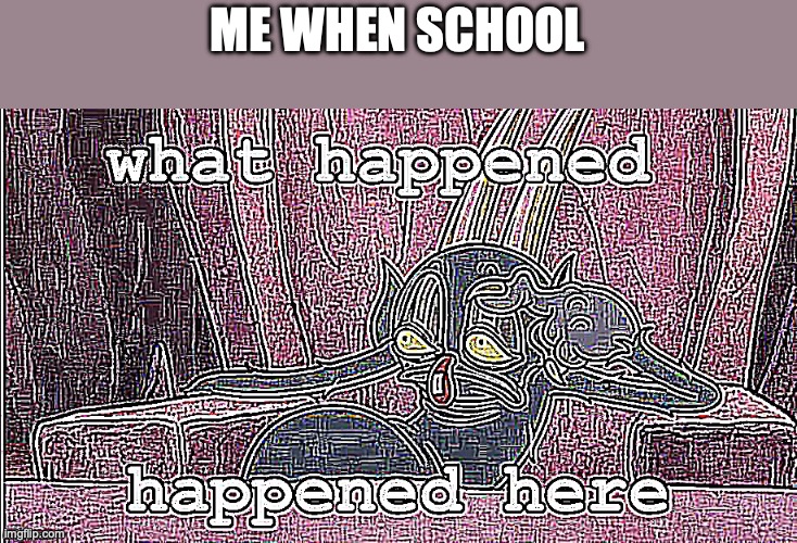 Devil what happened here | ME WHEN SCHOOL | image tagged in devil what happened here | made w/ Imgflip meme maker