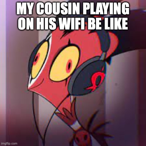 ME | MY COUSIN PLAYING ON HIS WIFI BE LIKE | image tagged in me | made w/ Imgflip meme maker