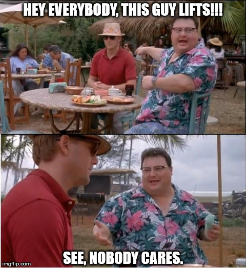 See Nobody Cares | HEY EVERYBODY, THIS GUY LIFTS!!! SEE, NOBODY CARES. | image tagged in memes,see nobody cares | made w/ Imgflip meme maker