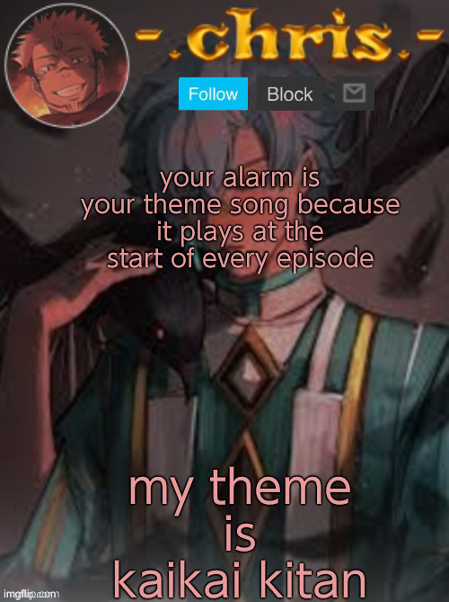 my theme is kaikai kitan; your alarm is your theme song because it plays at the start of every episode | image tagged in chris | made w/ Imgflip meme maker