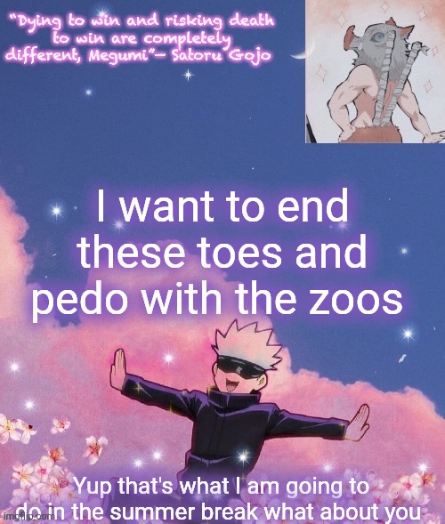 I want to end these toes and pedo with the zoos; Yup that's what I am going to do in the summer break what about you | image tagged in gojo announcement template | made w/ Imgflip meme maker