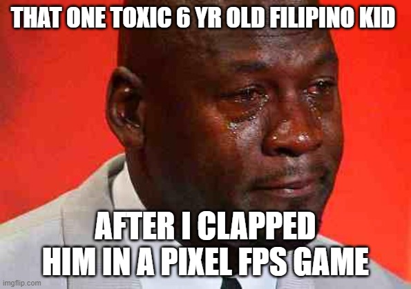 average 6 yr old timmys | THAT ONE TOXIC 6 YR OLD FILIPINO KID; AFTER I CLAPPED HIM IN A PIXEL FPS GAME | image tagged in crying michael jordan | made w/ Imgflip meme maker
