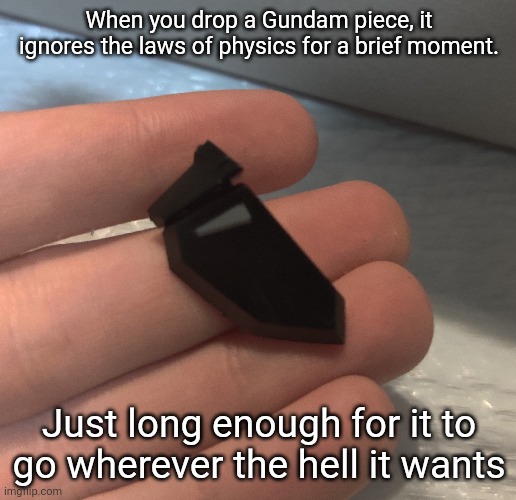 This somehow ended up in my bag of action bases. Surprise review on the way | When you drop a Gundam piece, it ignores the laws of physics for a brief moment. Just long enough for it to go wherever the hell it wants | made w/ Imgflip meme maker