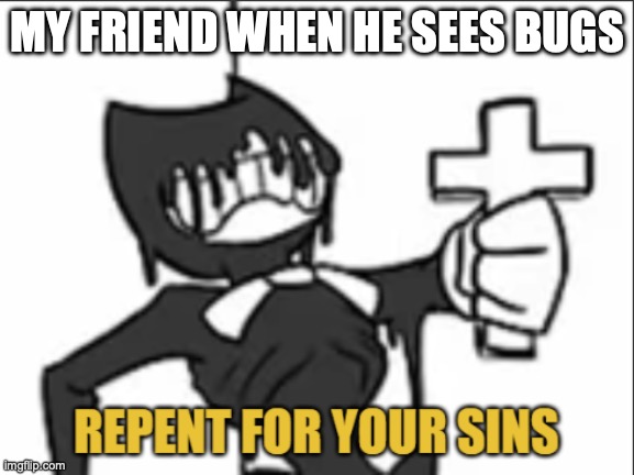 Bendy with a Cross | MY FRIEND WHEN HE SEES BUGS | image tagged in bendy with a cross | made w/ Imgflip meme maker