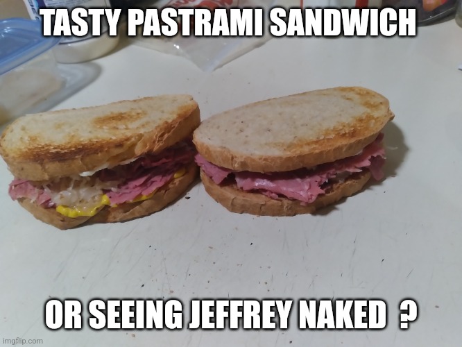 Imgflip question of the day... | TASTY PASTRAMI SANDWICH; OR SEEING JEFFREY NAKED  ? | image tagged in it's your choice,imgflip users,imgflip community,survey,question | made w/ Imgflip meme maker