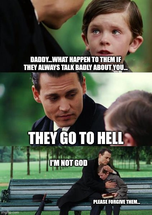 People are too judgemental | DADDY...WHAT HAPPEN TO THEM IF THEY ALWAYS TALK BADLY ABOUT YOU... THEY GO TO HELL; I'M NOT GOD; PLEASE FORGIVE THEM... | image tagged in memes,finding neverland | made w/ Imgflip meme maker
