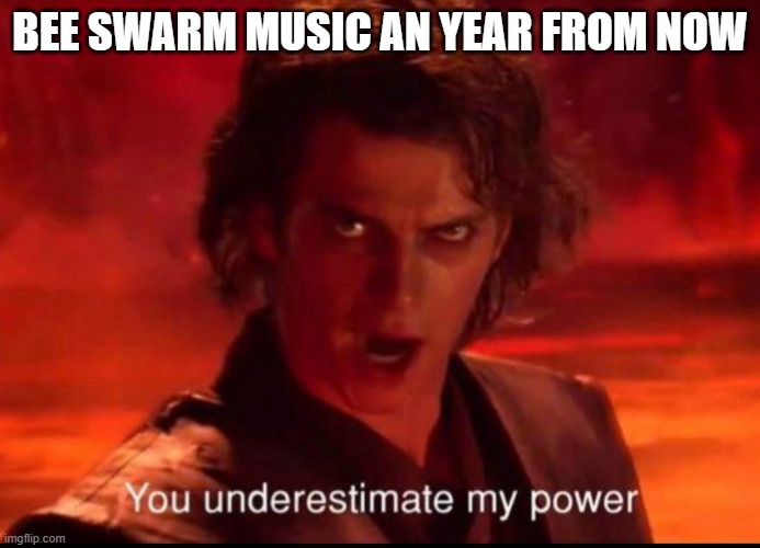 BEE SWARM MUSIC AN YEAR FROM NOW | image tagged in you underestimate my power | made w/ Imgflip meme maker