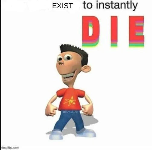 *blank* to instantly die | EXIST | image tagged in blank to instantly die | made w/ Imgflip meme maker