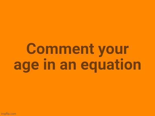 Don't use basic multiplication, Subtraction, or addition. I'll comment my age in an equation I expect | Comment your age in an equation | made w/ Imgflip meme maker
