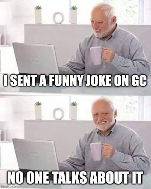 Hide the Pain Harold | I SENT A FUNNY JOKE ON GC; NO ONE TALKS ABOUT IT | image tagged in memes,hide the pain harold | made w/ Imgflip meme maker