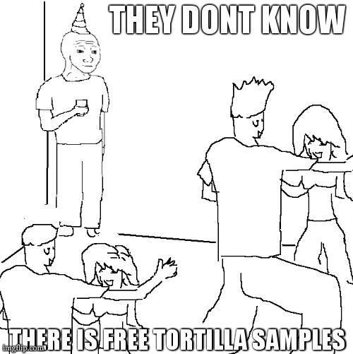 they are the best! i love tortillas | THEY DONT KNOW; THERE IS FREE TORTILLA SAMPLES | image tagged in they don't know | made w/ Imgflip meme maker