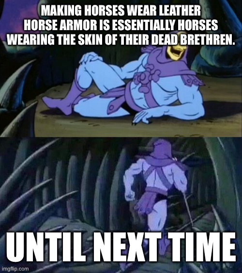 If u used leather from horses to make leather horse armor | MAKING HORSES WEAR LEATHER HORSE ARMOR IS ESSENTIALLY HORSES WEARING THE SKIN OF THEIR DEAD BRETHREN. UNTIL NEXT TIME | image tagged in skeletor disturbing facts | made w/ Imgflip meme maker