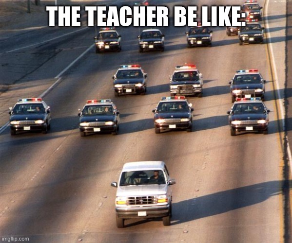 OJ Simpson Police Chase | THE TEACHER BE LIKE: | image tagged in oj simpson police chase | made w/ Imgflip meme maker