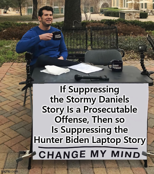 Change my mind | If Suppressing the Stormy Daniels Story Is a Prosecutable Offense, Then so Is Suppressing the Hunter Biden Laptop Story | image tagged in change my mind,abolish,dem justus system | made w/ Imgflip meme maker