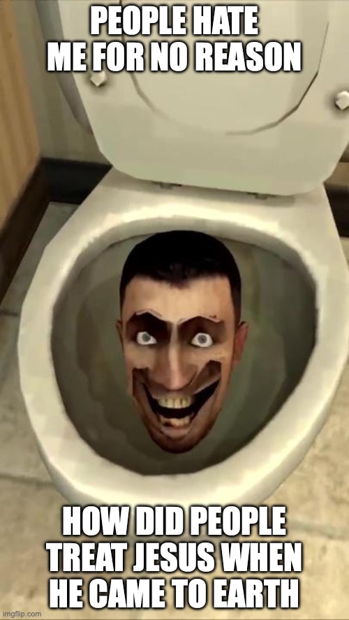 Skibidi toilet | PEOPLE HATE ME FOR NO REASON; HOW DID PEOPLE TREAT JESUS WHEN HE CAME TO EARTH | image tagged in skibidi toilet | made w/ Imgflip meme maker