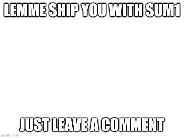 LEMME SHIP YOU WITH SUM1; JUST LEAVE A COMMENT | made w/ Imgflip meme maker