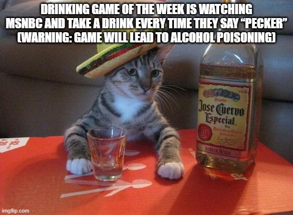 alcohol poisoning | DRINKING GAME OF THE WEEK IS WATCHING MSNBC AND TAKE A DRINK EVERY TIME THEY SAY “PECKER”
(WARNING: GAME WILL LEAD TO ALCOHOL POISONING) | image tagged in alcohol cat | made w/ Imgflip meme maker