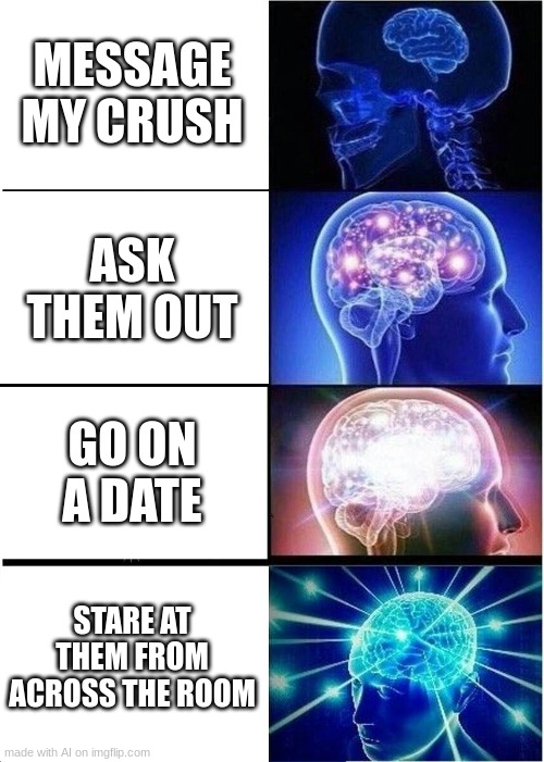 Expanding Brain Meme | MESSAGE MY CRUSH; ASK THEM OUT; GO ON A DATE; STARE AT THEM FROM ACROSS THE ROOM | image tagged in memes,expanding brain | made w/ Imgflip meme maker