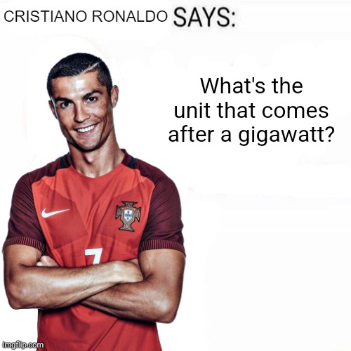 Cristiano Ronaldo Says | What's the unit that comes after a gigawatt? | image tagged in cristiano ronaldo says | made w/ Imgflip meme maker
