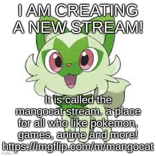 a new stream! | I AM CREATING A NEW STREAM! It is called the mangocat stream. a place for all who like pokemon, games, anime and more! https://imgflip.com/m/mangocat | image tagged in pokemon,streams | made w/ Imgflip meme maker
