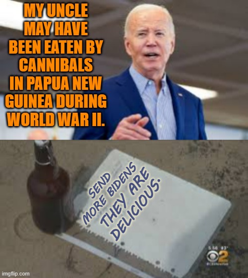 You Have To Have Fun With It | MY UNCLE MAY HAVE BEEN EATEN BY CANNIBALS IN PAPUA NEW GUINEA DURING WORLD WAR II. SEND MORE BIDENS; THEY ARE DELICIOUS. | image tagged in memes,joe biden,cannibalism,message in a bottle,y'all got any more of that,biden | made w/ Imgflip meme maker