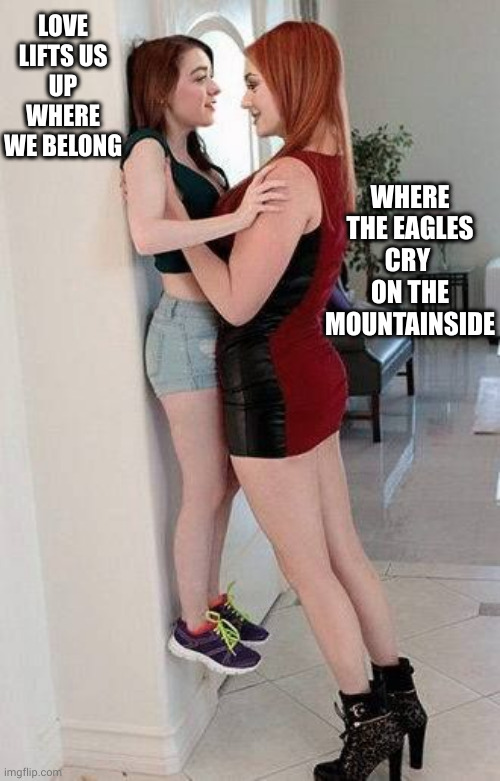 Lover lifts you up where you can make eye contact | LOVE LIFTS US UP WHERE WE BELONG; WHERE THE EAGLES CRY 
ON THE MOUNTAINSIDE | image tagged in big girl small girl,lesbians,love lifts you up,giving you a lift,memes,eye contact | made w/ Imgflip meme maker